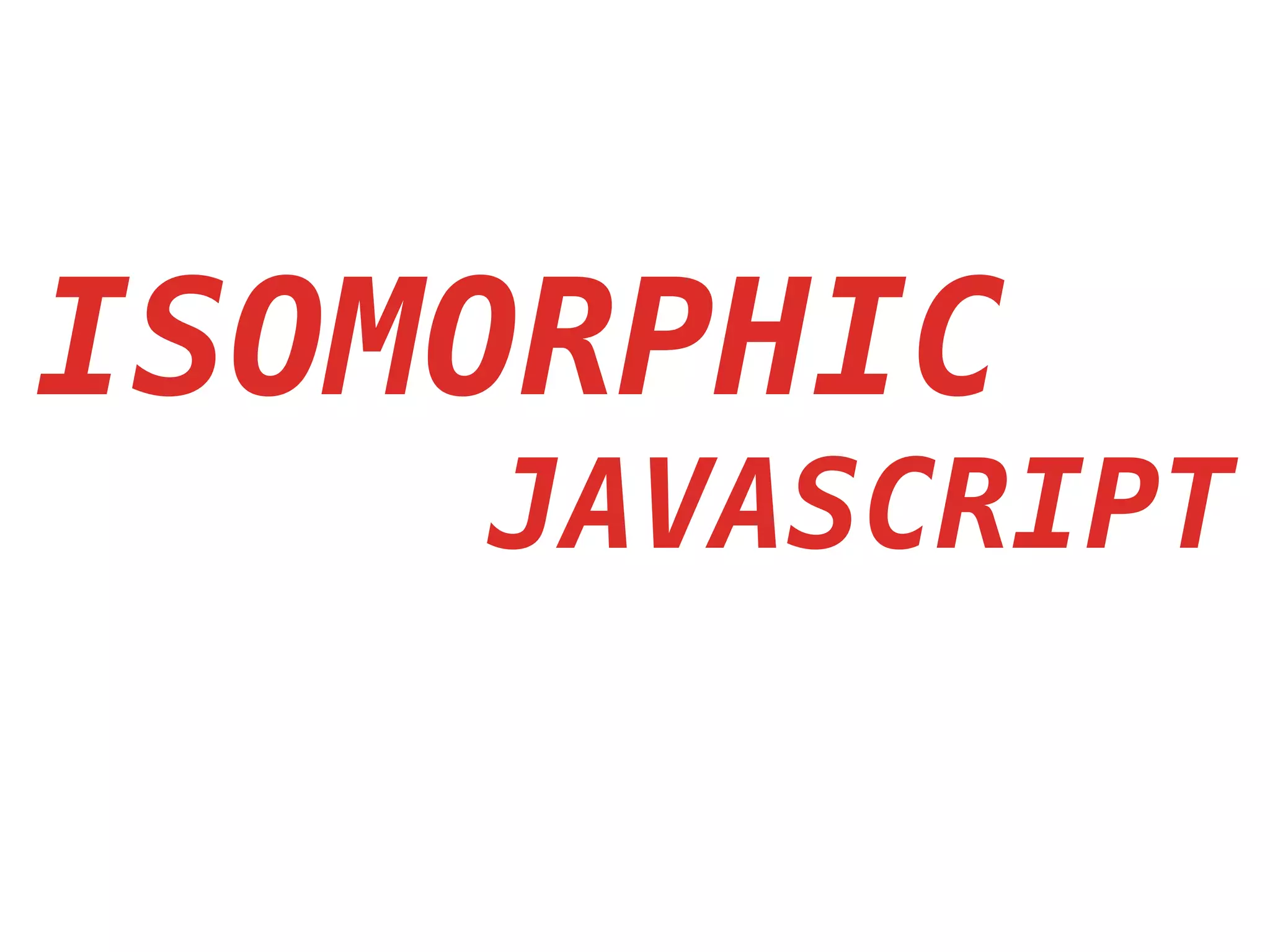 ISOMORPHIC
JAVASCRIPT
 