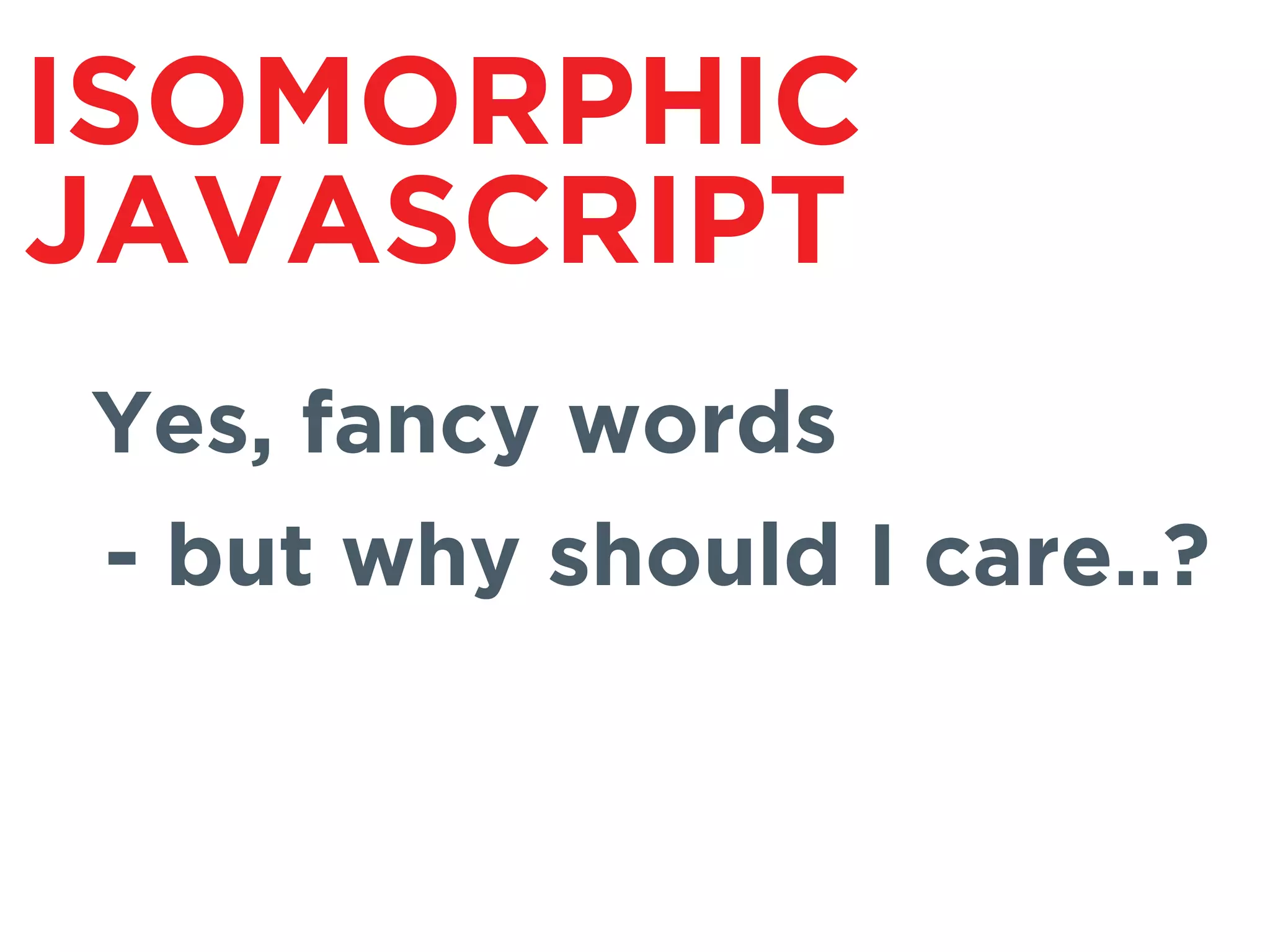 ISOMORPHIC
JAVASCRIPT
Yes, fancy words
- but why should I care..?
 