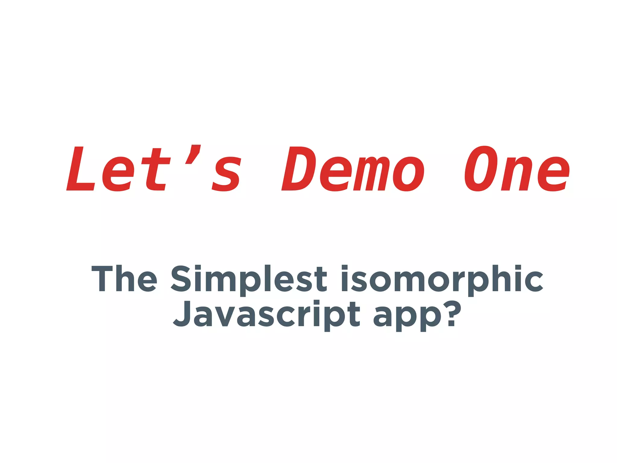 Let’s Demo One
The Simplest isomorphic
Javascript app?
 