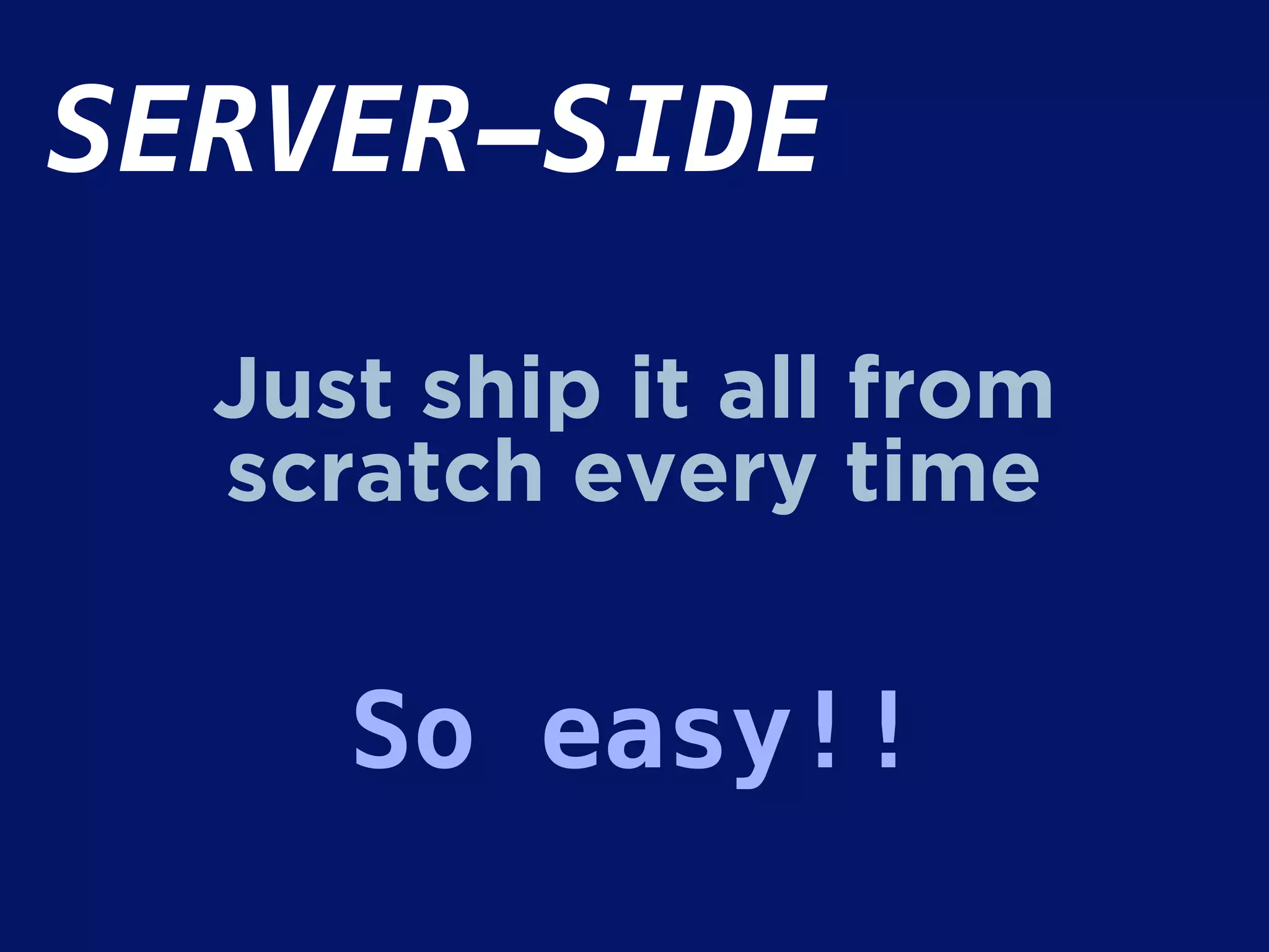 SERVER-SIDE
Just ship it all from
scratch every time
So easy!!
 