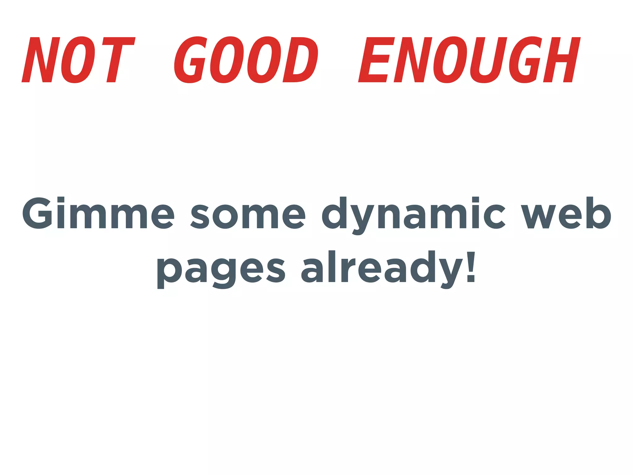 Gimme some dynamic web
pages already!
NOT GOOD ENOUGH
 
