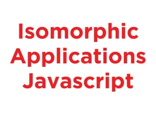 Isomorphic
Applications
Javascript
 