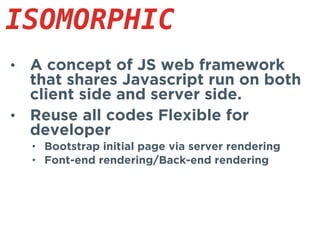 • A concept of JS web framework
that shares Javascript run on both
client side and server side.
• Reuse all codes Flexible for
developer
• Bootstrap initial page via server rendering
• Font-end rendering/Back-end rendering
ISOMORPHIC
 