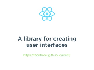 A library for creating
user interfaces
https://facebook.github.io/react/
 