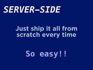 SERVER-SIDE
Just ship it all from
scratch every time
So easy!!
 
