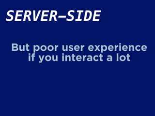 SERVER-SIDE
But poor user experience
if you interact a lot
 