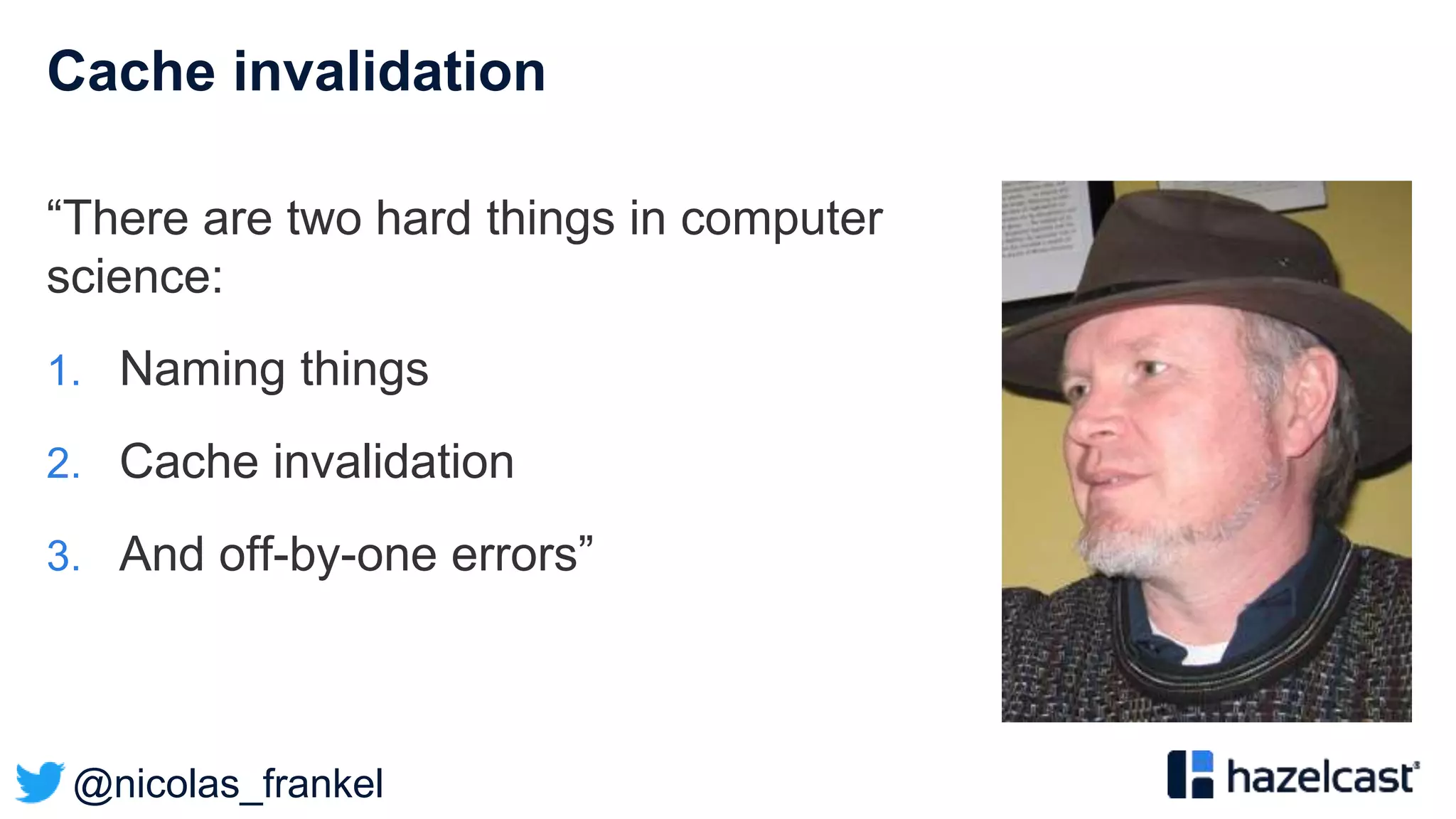 @nicolas_frankel
Cache invalidation
“There are two hard things in computer
science:
1. Naming things
2. Cache invalidation
3. And off-by-one errors”
 
