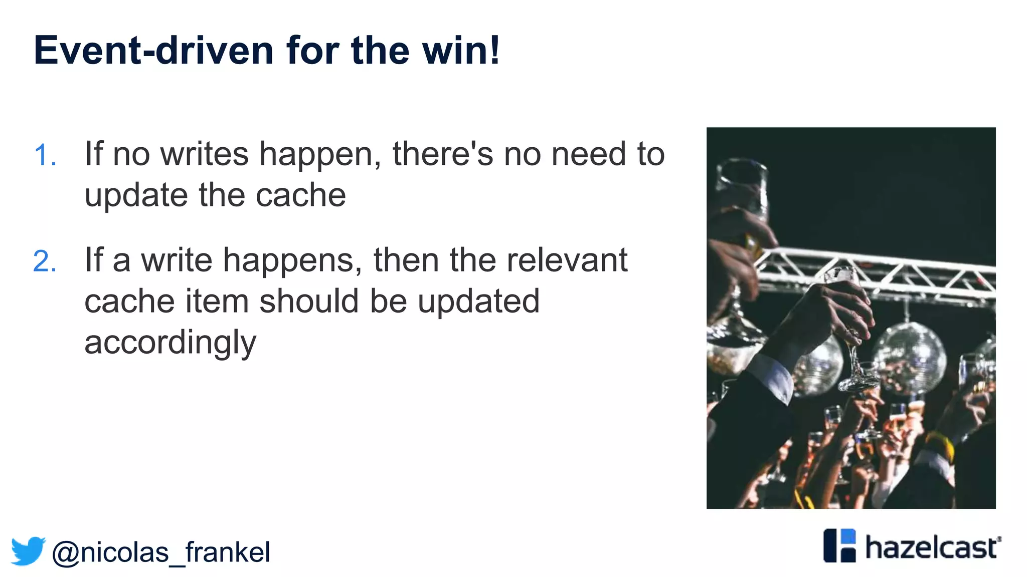@nicolas_frankel
Event-driven for the win!
1. If no writes happen, there's no need to
update the cache
2. If a write happens, then the relevant
cache item should be updated
accordingly
 