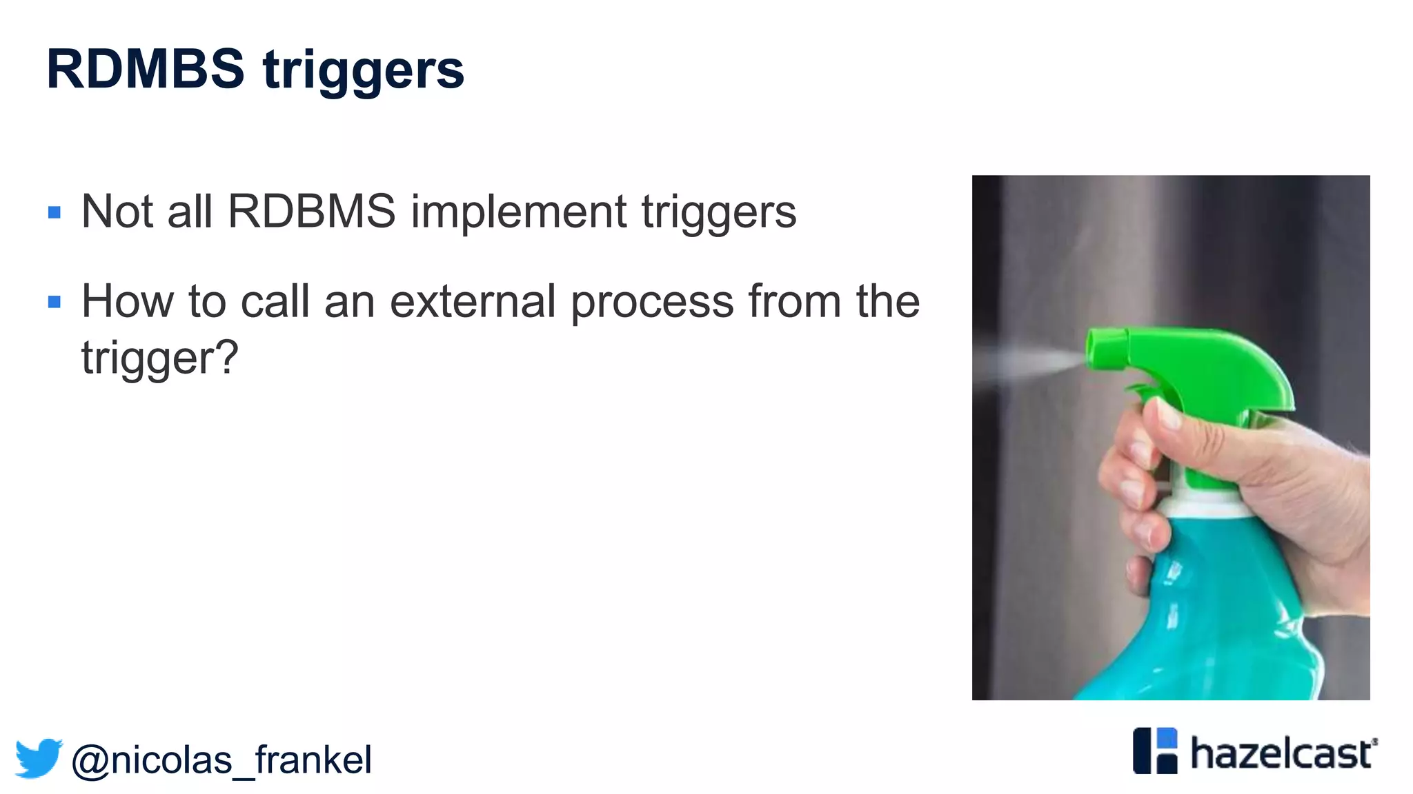 @nicolas_frankel
RDMBS triggers
 Not all RDBMS implement triggers
 How to call an external process from the
trigger?
 