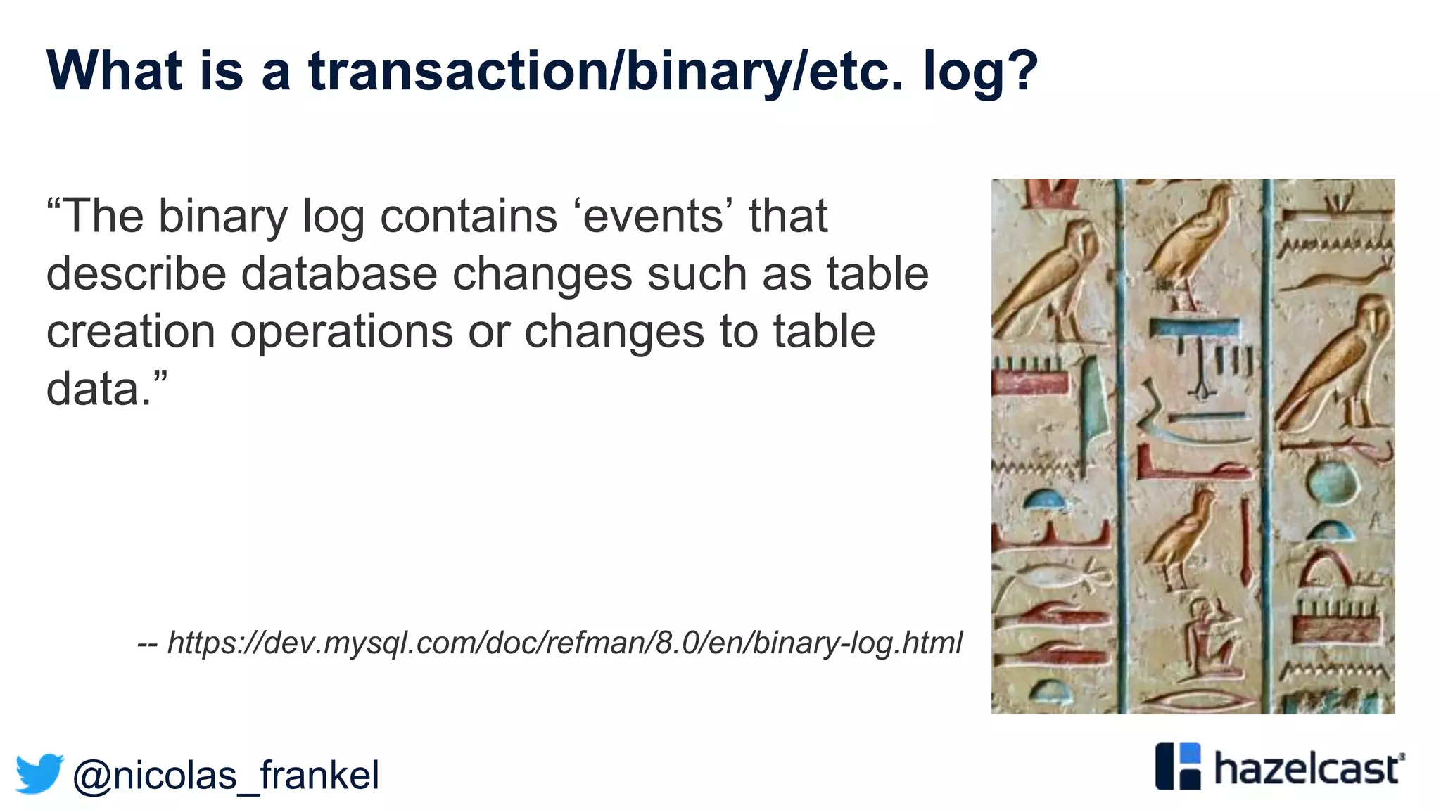 @nicolas_frankel
What is a transaction/binary/etc. log?
“The binary log contains ‘events’ that
describe database changes such as table
creation operations or changes to table
data.”
-- https://dev.mysql.com/doc/refman/8.0/en/binary-log.html
 