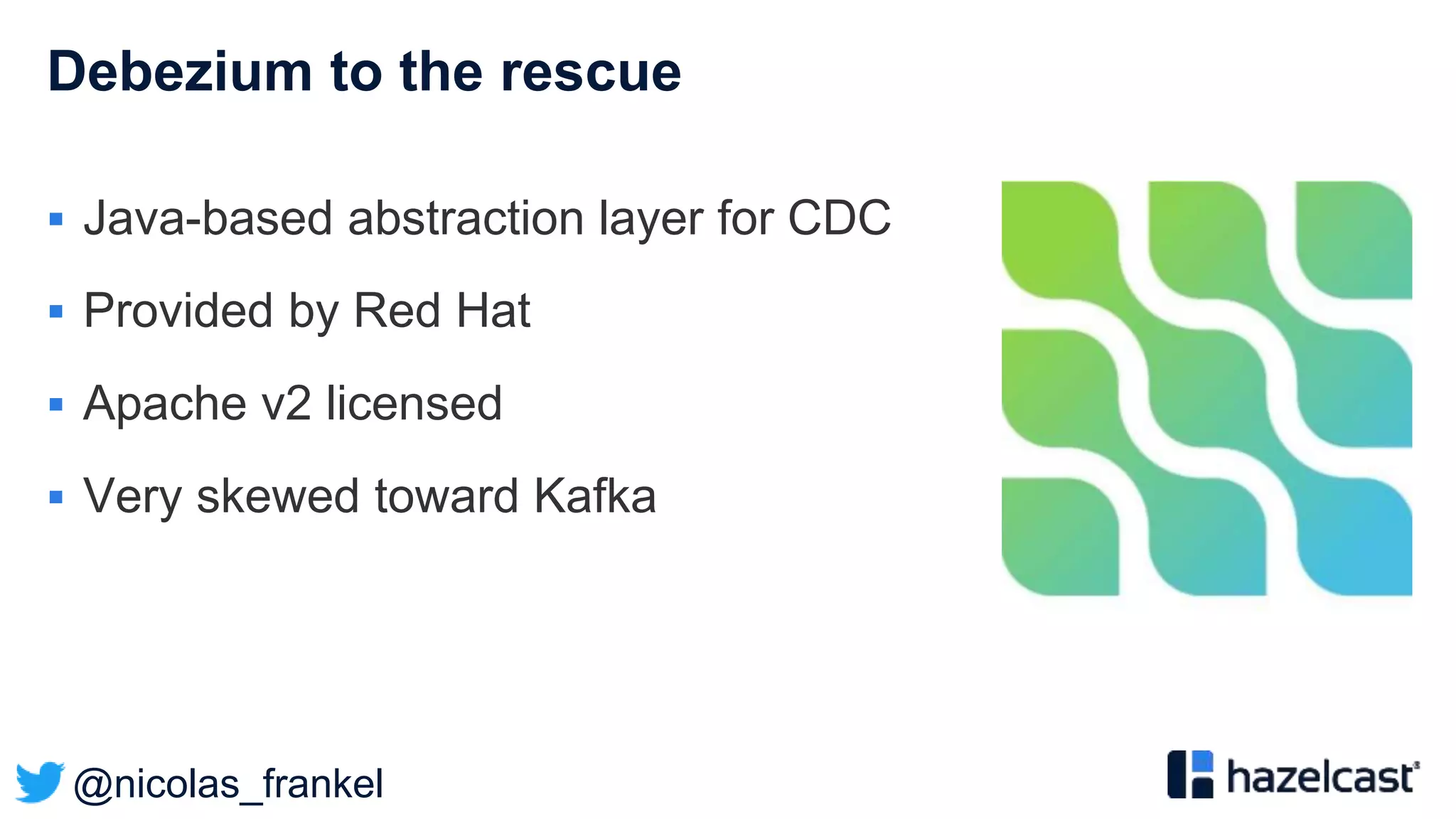 @nicolas_frankel
Debezium to the rescue
 Java-based abstraction layer for CDC
 Provided by Red Hat
 Apache v2 licensed
 Very skewed toward Kafka
 