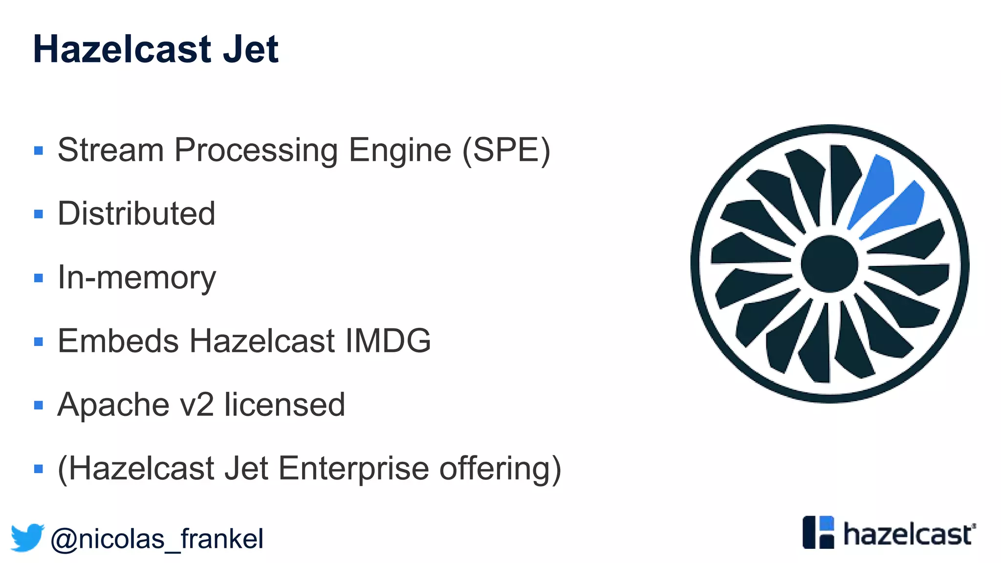@nicolas_frankel
Hazelcast Jet
 Stream Processing Engine (SPE)
 Distributed
 In-memory
 Embeds Hazelcast IMDG
 Apache v2 licensed
 (Hazelcast Jet Enterprise offering)
 