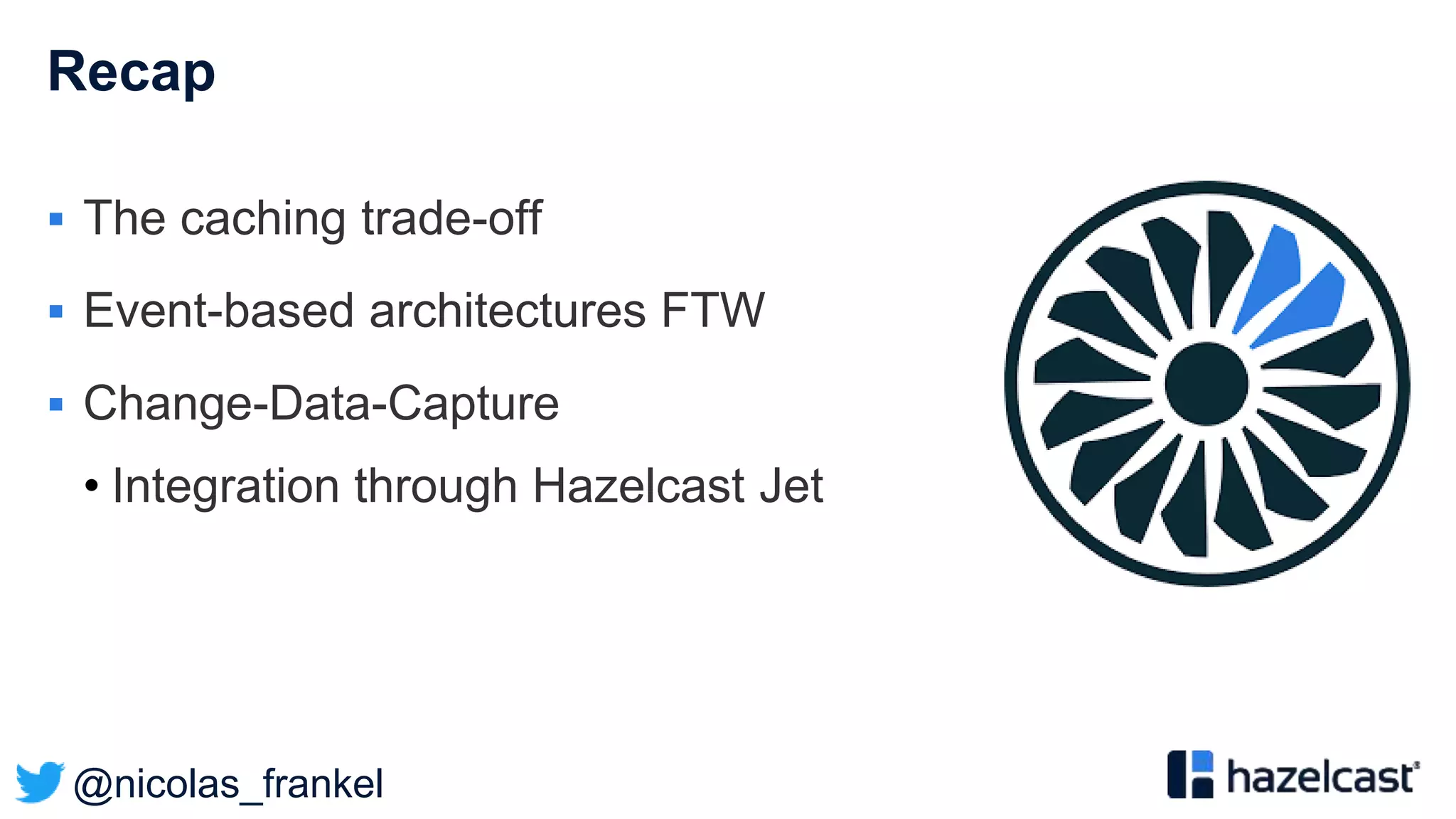 @nicolas_frankel
Recap
 The caching trade-off
 Event-based architectures FTW
 Change-Data-Capture
• Integration through Hazelcast Jet
 
