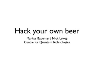 Hack your own beer
Markus Baden and Nick Lewty
Centre for Quantum Technologies
 