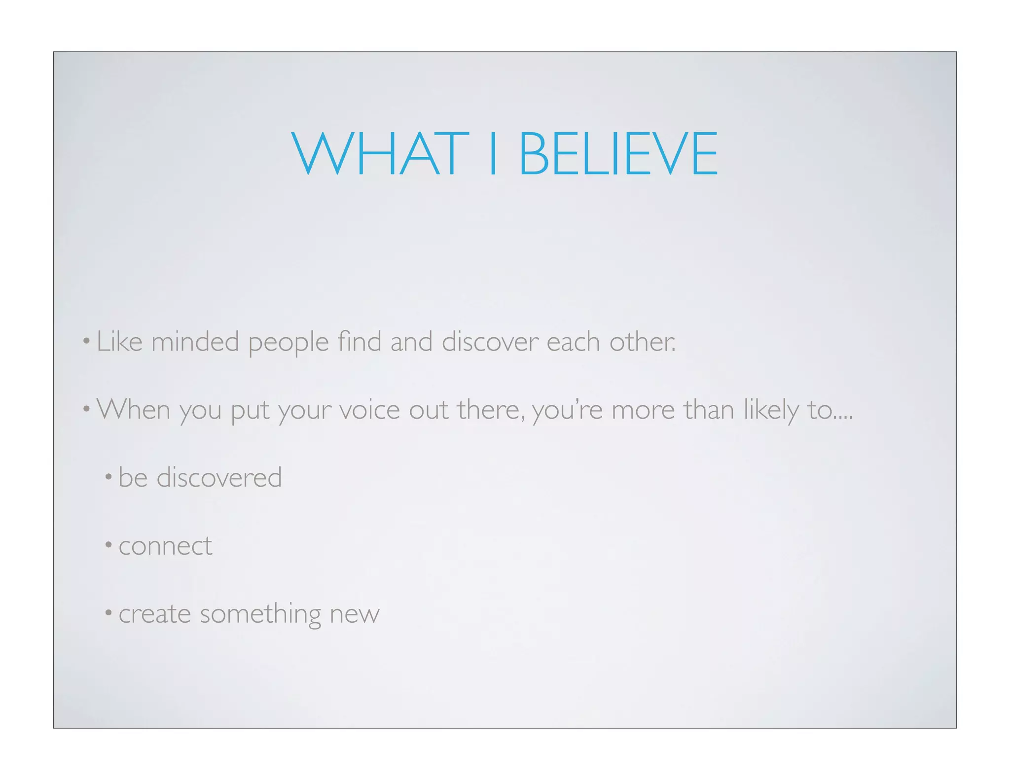 WHAT I BELIEVE
•Like minded people ﬁnd and discover each other.
•When you put your voice out there, you’re more than likely to....
•be discovered
•connect
•create something new
 
