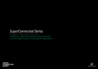 SuperConnected Derby

Presentation to Geekeasy, January 2014
Jo McKiernan, Regeneration Projects Derby City Council
jo.mckiernan@derby.gov.uk #liveableplaces #DigitalDerby

 