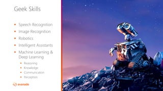 ©2017 Avanade Inc. All Rights Reserved.
2
Geek Skills
▪ Speech Recognition
▪ Image Recognition
▪ Robotics
▪ Intelligent Assistants
▪ Machine Learning &
Deep Learning
▪ Reasoning
▪ Knowledge
▪ Communication
▪ Perception
 
