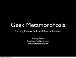 Geek Metamorphosis
                             Getting Comfortable with Uncomfortable

                                            Bradley Taylor
                                       bradleytaylor@me.com
                                        twitter: bradleyktaylor




Saturday, November 7, 2009
 