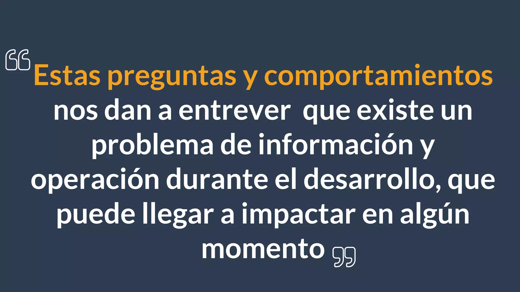 Estas preguntas y comportamientos
nos dan a entrever que existe un
problema de información y
operación durante el desarrollo, que
puede llegar a impactar en algún
momento
 