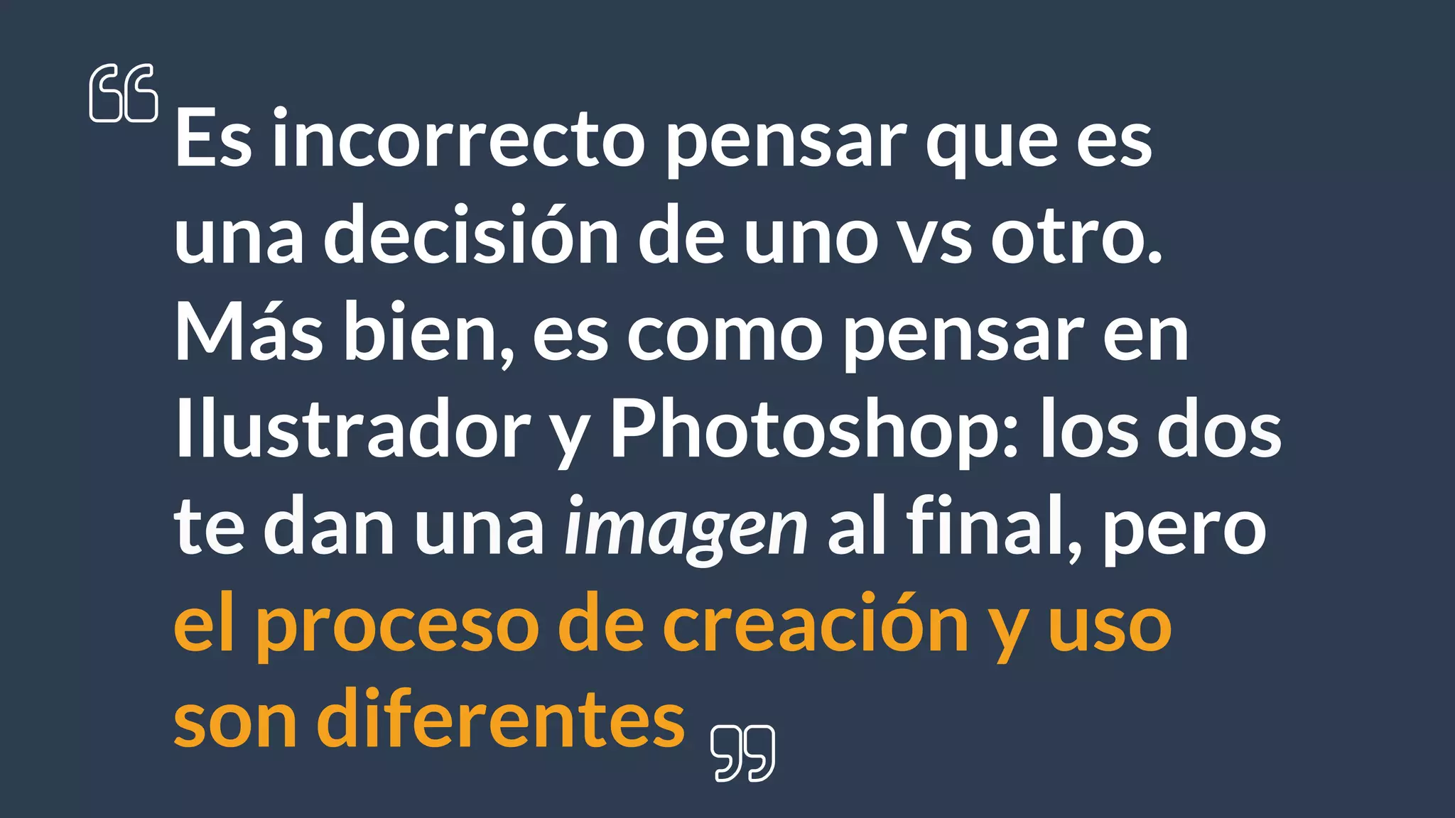 Es incorrecto pensar que es
una decisión de uno vs otro.
Más bien, es como pensar en
Ilustrador y Photoshop: los dos
te dan una imagen al final, pero
el proceso de creación y uso
son diferentes
 