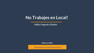 Febrero, 2018
No Trabajes en Local!
Presentado por Osvaldo Mercado Coss
Utiliza Vagrant o Docker
 