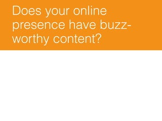 Does your online
presence have buzz-
worthy content?
 