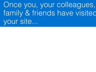 Once you, your colleagues,
family & friends have visited
your site...
 
