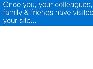 Once you, your colleagues,
family & friends have visited
your site...

Why should they come
back?
 