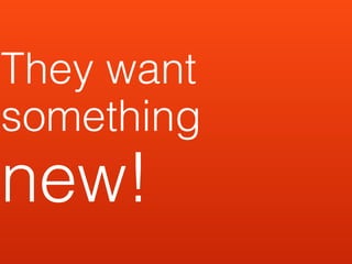 They want
something
new!
 