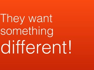 They want
something
different!
 