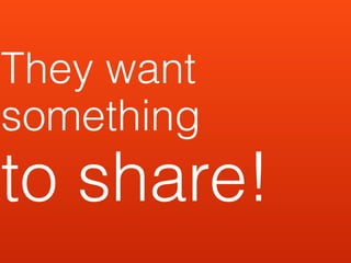 They want
something
to share!
 