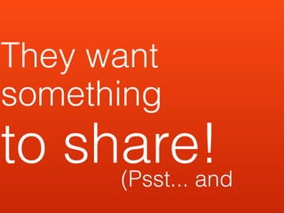 They want
something
to share!
      (Psst... and
 