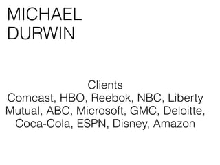 MICHAEL
DURWIN

               Clients
Comcast, HBO, Reebok, NBC, Liberty
Mutual, ABC, Microsoft, GMC, Deloitte,
 Coca-Cola, ESPN, Disney, Amazon
 