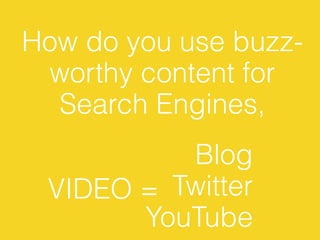 How do you use buzz-
 worthy content for
  Search Engines,
          Blog
 VIDEO = Twitter
       YouTube
 