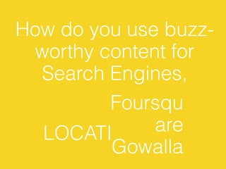How do you use buzz-
 worthy content for
  Search Engines,
         Foursqu
  LOCATI      are
         Gowalla
 