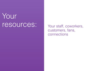 Your
resources:   Your staff, coworkers,
             customers, fans,
             connections
 