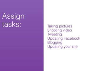 Assign
tasks:   Taking pictures
         Shooting video
         Tweeting
         Updating Facebook
         Blogging
         Updating your site
 