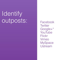 Identify
outposts:   Facebook
            Twitter
            Google+*
            YouTube
            Flickr
            Vimeo
            MySpace
            Ustream
 