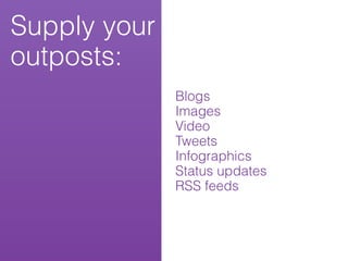 Supply your
outposts:
              Blogs
              Images
              Video
              Tweets
              Infographics
              Status updates
              RSS feeds
 