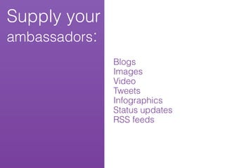 Supply your
ambassadors:
               Blogs
               Images
               Video
               Tweets
               Infographics
               Status updates
               RSS feeds
 