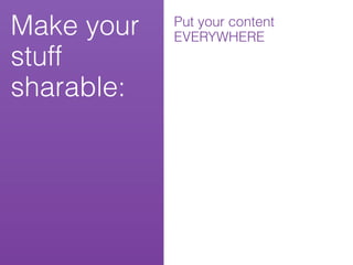 Make your   Put your content
            EVERYWHERE
stuff
sharable:
 