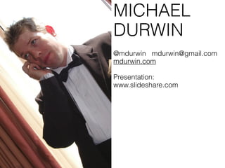 MICHAEL
DURWIN
@mdurwin mdurwin@gmail.com
mdurwin.com

Presentation:
www.slideshare.com
 