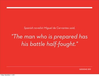 Spanish novelist Miguel de Cervantes said,


                  "The man who is prepared has
                      his battle half-fought."


                                                                         GEEKEND


Friday, November 11, 2011
 