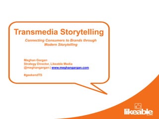 Transmedia Storytelling
  Connecting Consumers to Brands through
            Modern Storytelling



  Meghan Gargan
  Strategy Director, Likeable Media
  @meghangargan | www.meghangargan.com

  #geekendTS
 