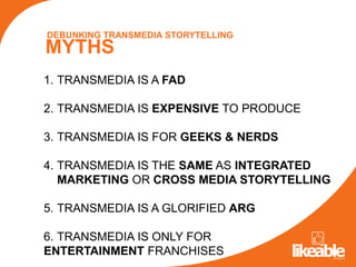 DEBUNKING TRANSMEDIA STORYTELLING
MYTHS
1. TRANSMEDIA IS A FAD

2. TRANSMEDIA IS EXPENSIVE TO PRODUCE

3. TRANSMEDIA IS FO...