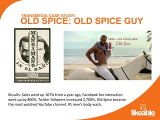 TRANSMEDIA CASE STUDY:
       OLD SPICE: OLD SPICE GUY




Results: Sales went up 107% from a year ago, Facebook fan inter...