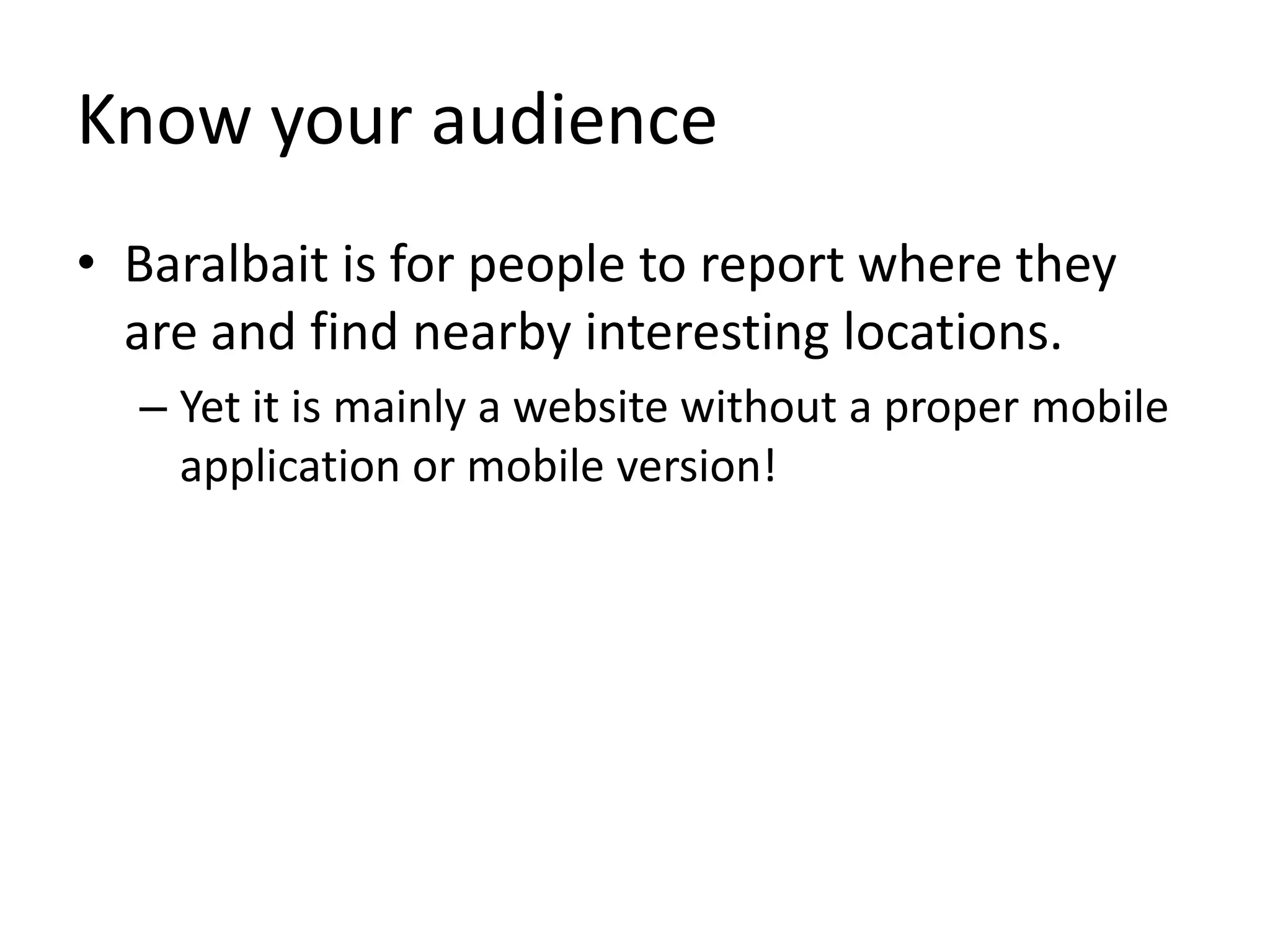 Know your audienceBaralbait is for people to report where they are and find nearby interesting locations.Yet it is mainly a website without a proper mobile application or mobile version!
