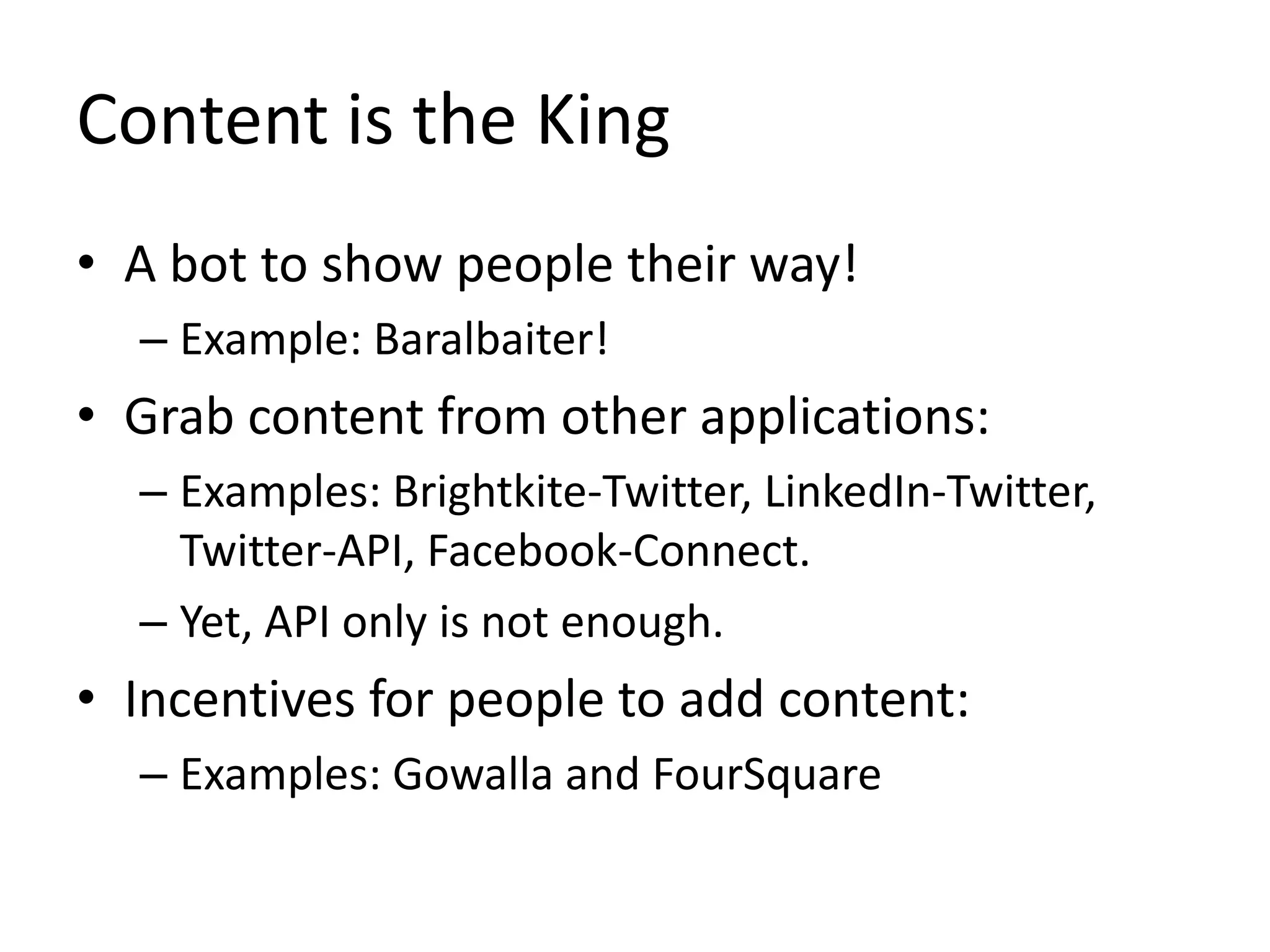 Content is the KingA bot to show people their way!Example: Baralbaiter!Grab content from other applications:Examples: Brightkite-Twitter, LinkedIn-Twitter, Twitter-API, Facebook-Connect.Yet, API only is not enough.Incentives for people to add content:Examples: Gowallaand FourSquare