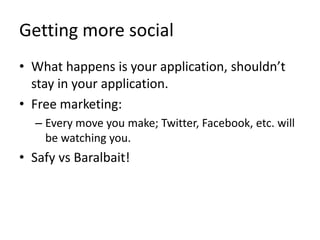 Getting more socialWhat happens is your application, shouldn’t stay in your application.Free marketing:Every move you make; Twitter, Facebook, etc. will be watching you.SafyvsBaralbait!