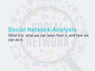 Social Network Analysis
What it is, what we can learn from it, and how we
can do it
 